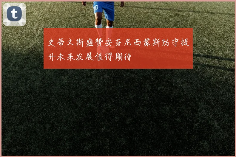 史蒂文斯盛赞安芬尼西蒙斯防守提升未来发展值得期待