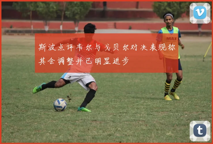 斯波点评韦尔与戈贝尔对决表现称其会调整并已明显进步