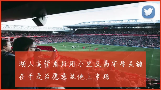 湖人高管看好用小里交易字母关键在于是否愿意放他上市场