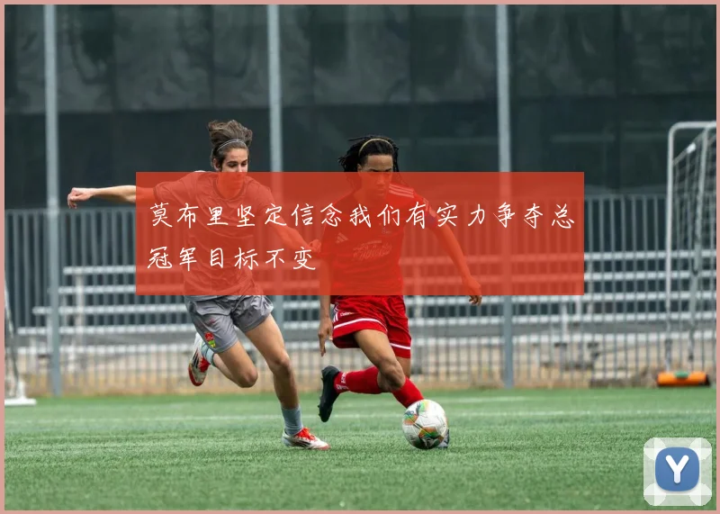 莫布里坚定信念我们有实力争夺总冠军目标不变