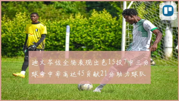 迪文岑佐全场表现出色15投7中三分球命中率高达45贡献21分助力球队胜利