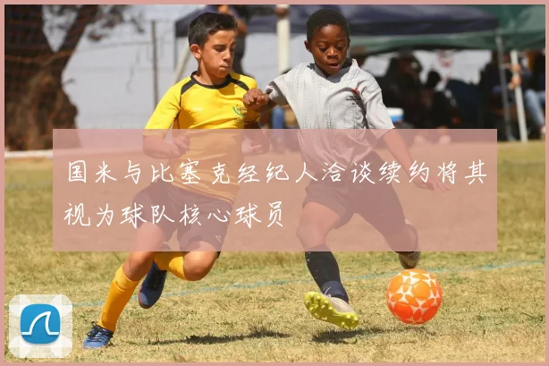国米与比塞克经纪人洽谈续约将其视为球队核心球员