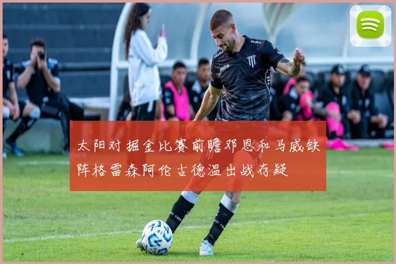 太阳对掘金比赛前瞻邓恩和马威缺阵格雷森阿伦古德温出战存疑