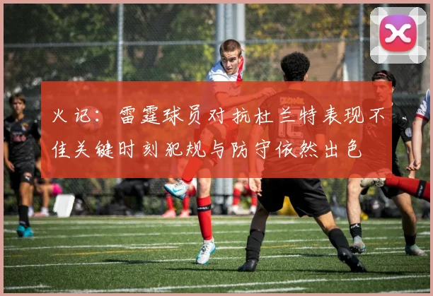 火记：雷霆球员对抗杜兰特表现不佳关键时刻犯规与防守依然出色
