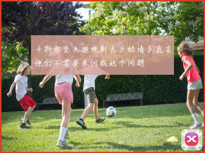 卡斯尔坚决拒绝剃光头的请求直言他们不需要来问我这个问题