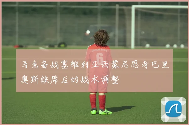 马竞备战塞维利亚西蒙尼思考巴里奥斯缺席后的战术调整
