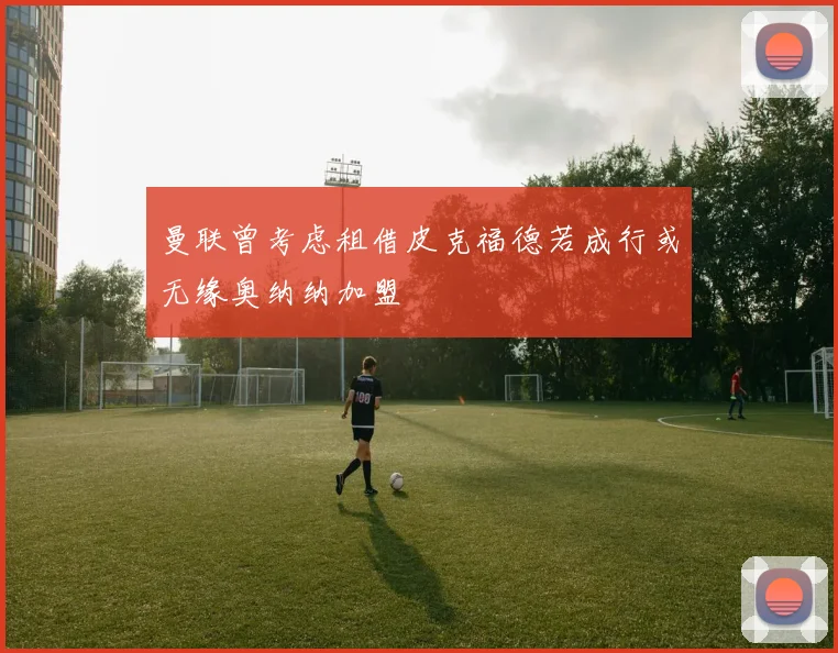 曼联曾考虑租借皮克福德若成行或无缘奥纳纳加盟