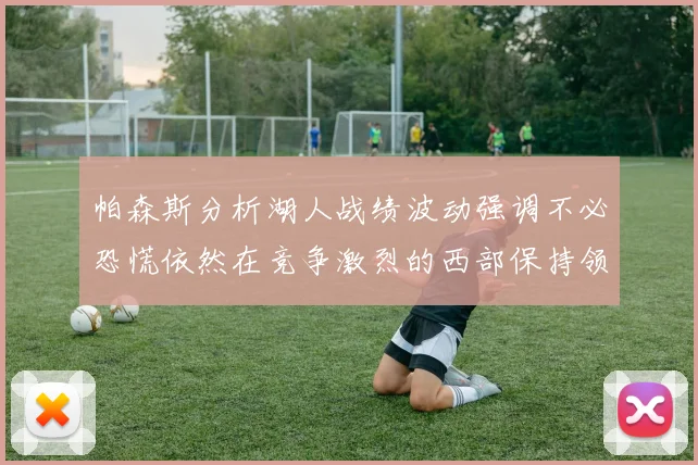 帕森斯分析湖人战绩波动强调不必恐慌依然在竞争激烈的西部保持领先