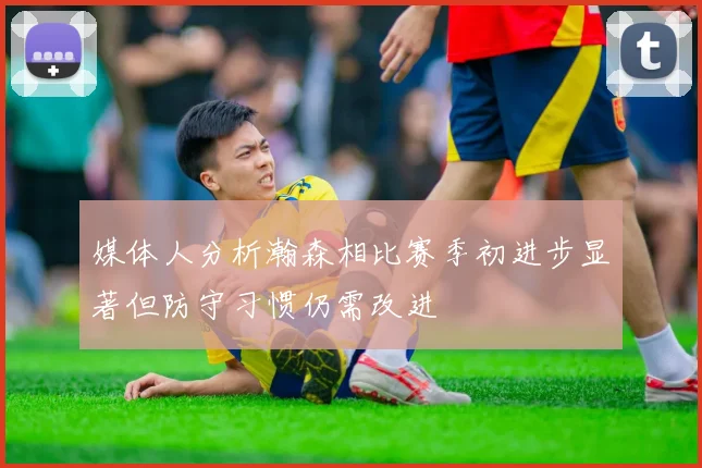 媒体人分析瀚森相比赛季初进步显著但防守习惯仍需改进