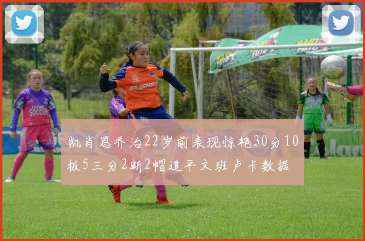 凯肖恩乔治22岁前表现惊艳30分10板5三分2断2帽追平文班卢卡数据