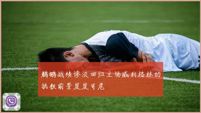 鹈鹕战绩惨淡回归主场威利格林的执教前景岌岌可危