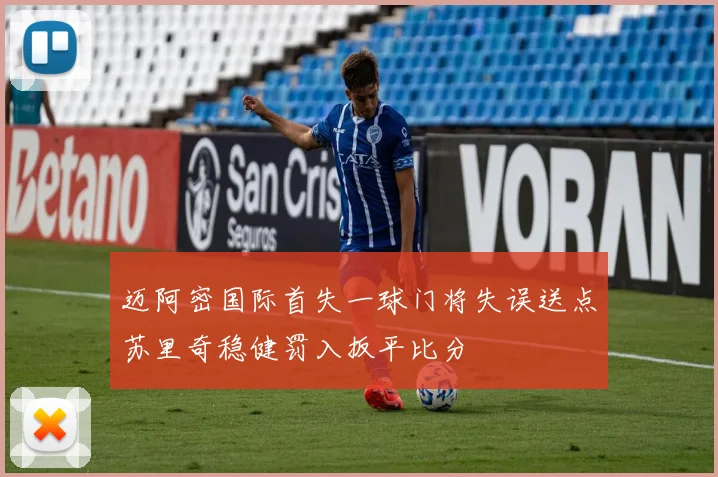 迈阿密国际首失一球门将失误送点苏里奇稳健罚入扳平比分