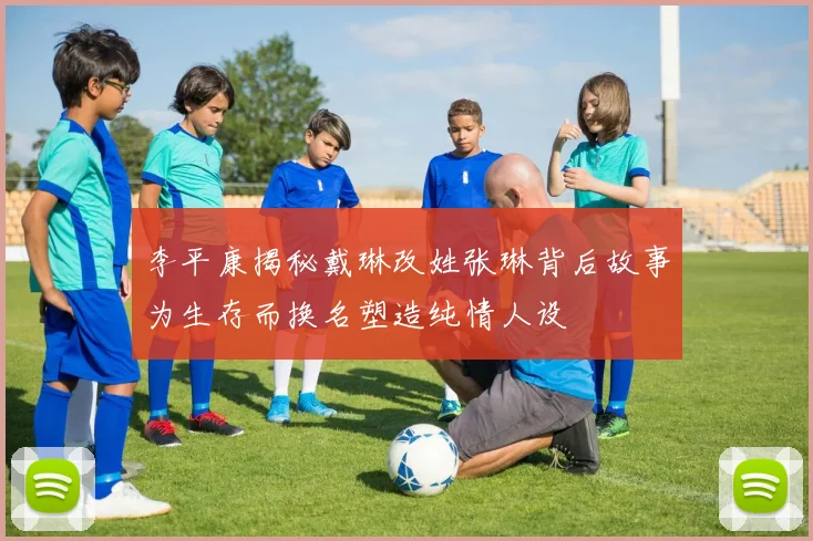 李平康揭秘戴琳改姓张琳背后故事为生存而换名塑造纯情人设