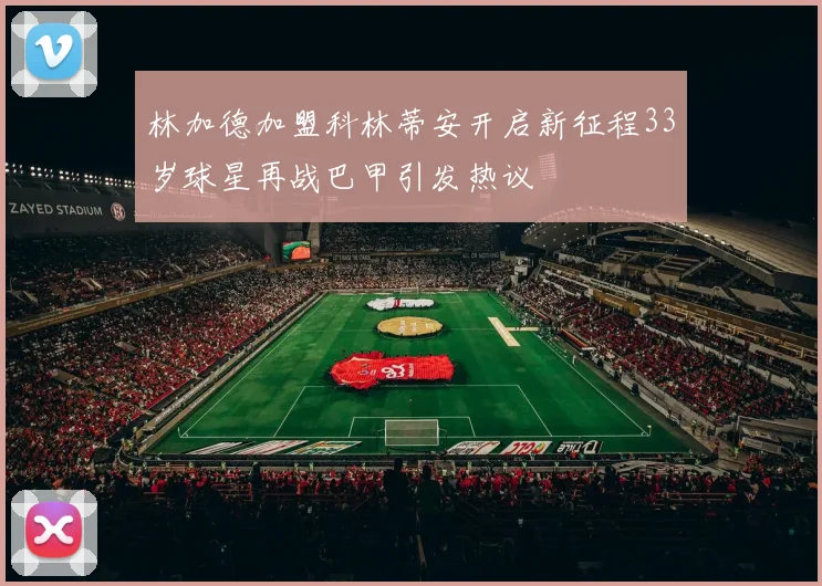 林加德加盟科林蒂安开启新征程33岁球星再战巴甲引发热议
