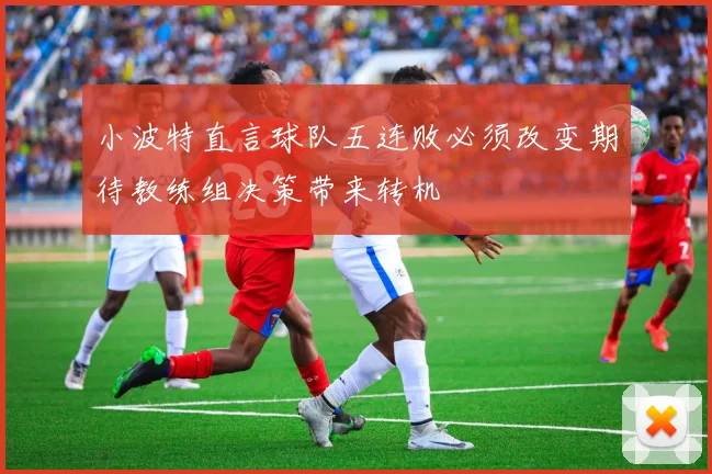 小波特直言球队五连败必须改变期待教练组决策带来转机