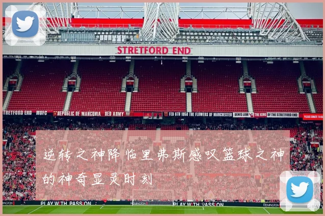 逆转之神降临里弗斯感叹篮球之神的神奇显灵时刻
