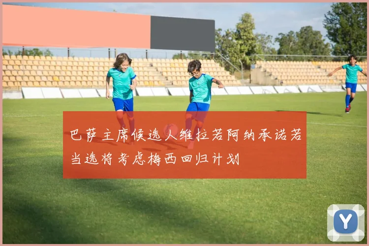 巴萨主席候选人维拉若阿纳承诺若当选将考虑梅西回归计划