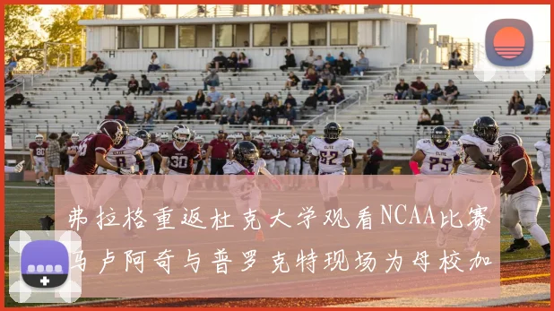 弗拉格重返杜克大学观看NCAA比赛马卢阿奇与普罗克特现场为母校加油助威