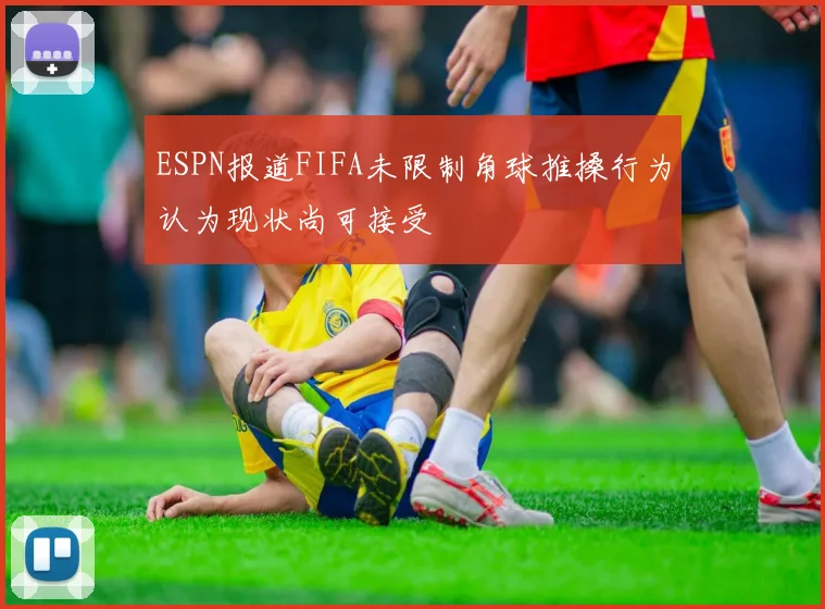 ESPN报道FIFA未限制角球推搡行为认为现状尚可接受
