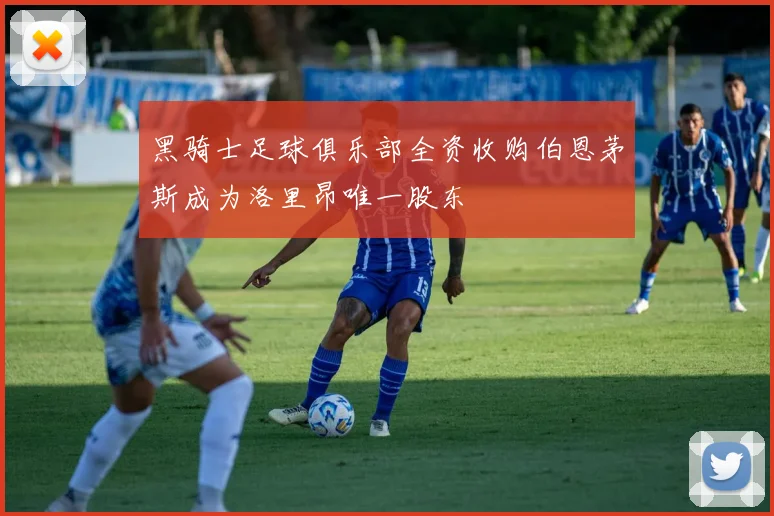 黑骑士足球俱乐部全资收购伯恩茅斯成为洛里昂唯一股东