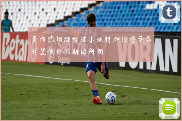 费内巴切继续追求坎特加拉塔萨雷有望低价买断诺阿朗