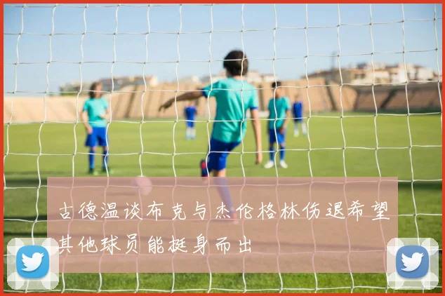 古德温谈布克与杰伦格林伤退希望其他球员能挺身而出