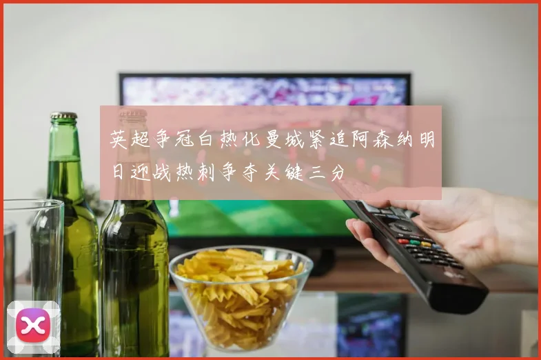 英超争冠白热化曼城紧追阿森纳明日迎战热刺争夺关键三分