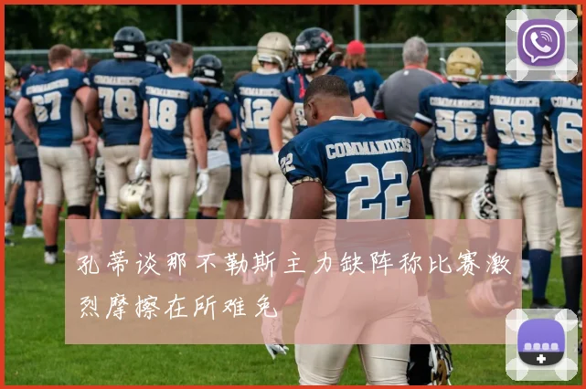 孔蒂谈那不勒斯主力缺阵称比赛激烈摩擦在所难免