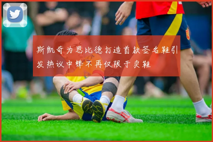 斯凯奇为恩比德打造首款签名鞋引发热议中锋不再仅限于卖鞋