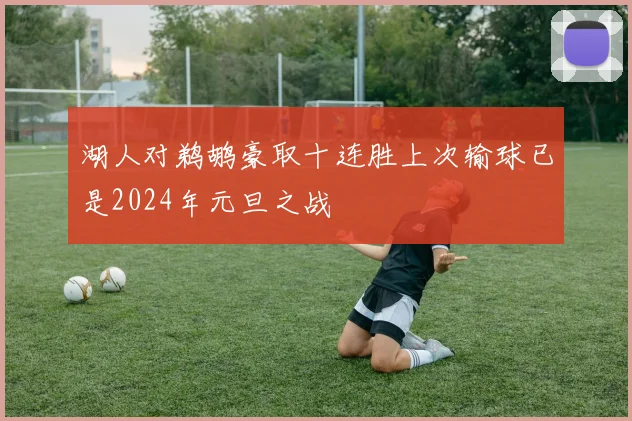 湖人对鹈鹕豪取十连胜上次输球已是2024年元旦之战