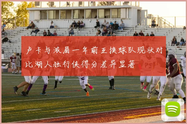 卢卡与浓眉一年前互换球队现状对比湖人独行侠得分差异显著