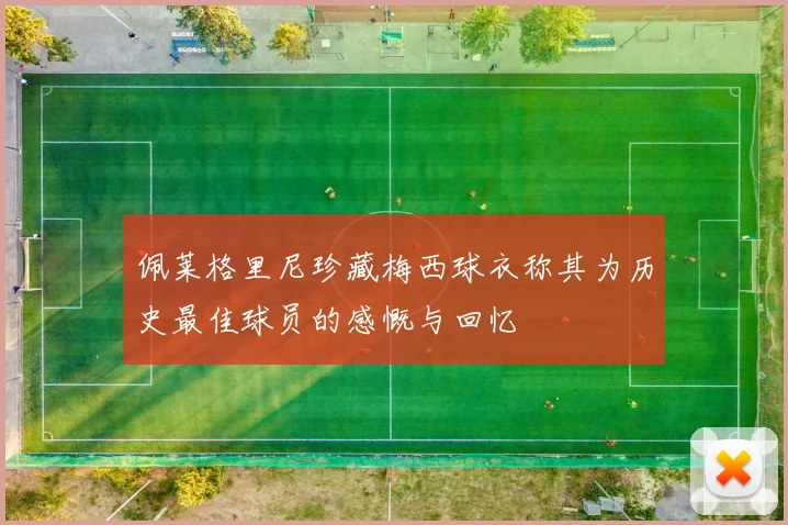 佩莱格里尼珍藏梅西球衣称其为历史最佳球员的感慨与回忆